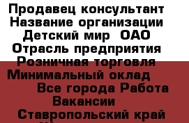 Продавец-консультант › Название организации ­ Детский мир, ОАО › Отрасль предприятия ­ Розничная торговля › Минимальный оклад ­ 26 000 - Все города Работа » Вакансии   . Ставропольский край,Железноводск г.